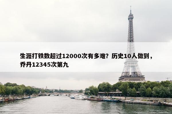 生涯打铁数超过12000次有多难？历史10人做到，乔丹12345次第九