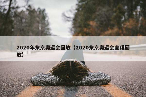 2020年东京奥运会回放（2020东京奥运会全程回放）