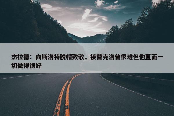 杰拉德：向斯洛特脱帽致敬，接替克洛普很难但他直面一切做得很好