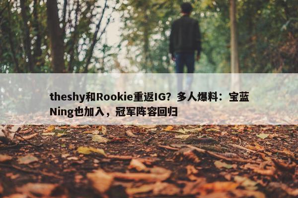 theshy和Rookie重返IG？多人爆料：宝蓝Ning也加入，冠军阵容回归