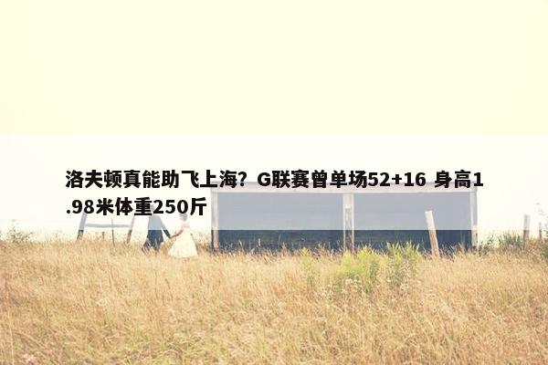 洛夫顿真能助飞上海？G联赛曾单场52+16 身高1.98米体重250斤