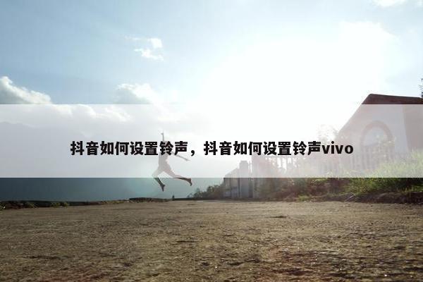 抖音如何设置铃声，抖音如何设置铃声vivo