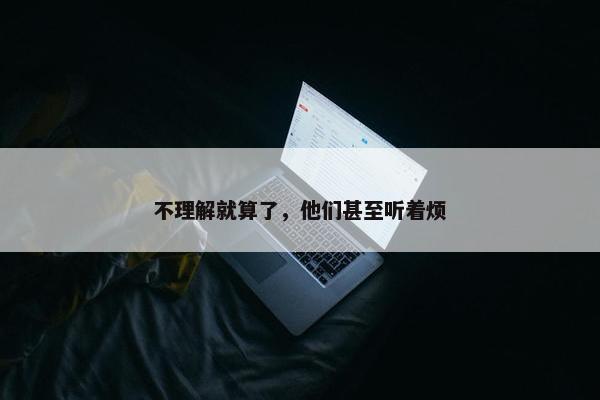 不理解就算了，他们甚至听着烦