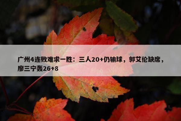 广州4连败难求一胜：三人20+仍输球，郭艾伦缺席，廖三宁轰26+8