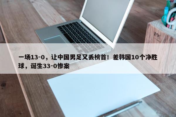 一场13-0，让中国男足又丢榜首！差韩国10个净胜球，诞生33-0惨案