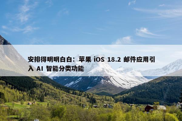 安排得明明白白：苹果 iOS 18.2 邮件应用引入 AI 智能分类功能