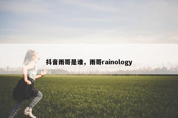 抖音雨哥是谁，雨哥rainology