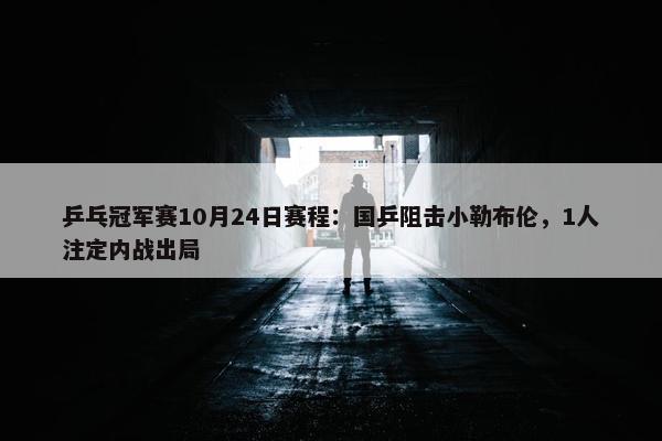 乒乓冠军赛10月24日赛程：国乒阻击小勒布伦，1人注定内战出局