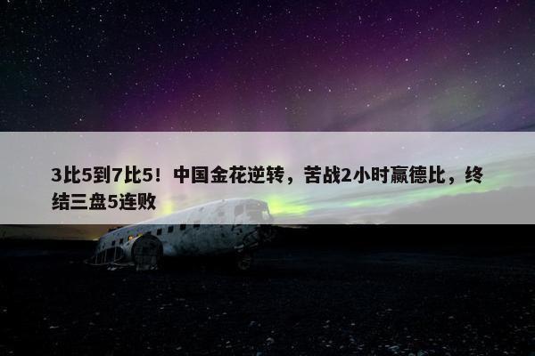 3比5到7比5！中国金花逆转，苦战2小时赢德比，终结三盘5连败