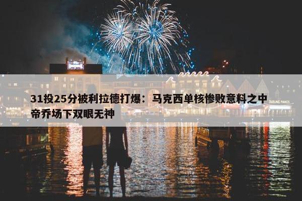 31投25分被利拉德打爆：马克西单核惨败意料之中 帝乔场下双眼无神