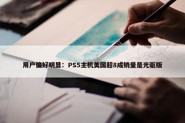 用户偏好明显：PS5主机美国超8成销量是光驱版