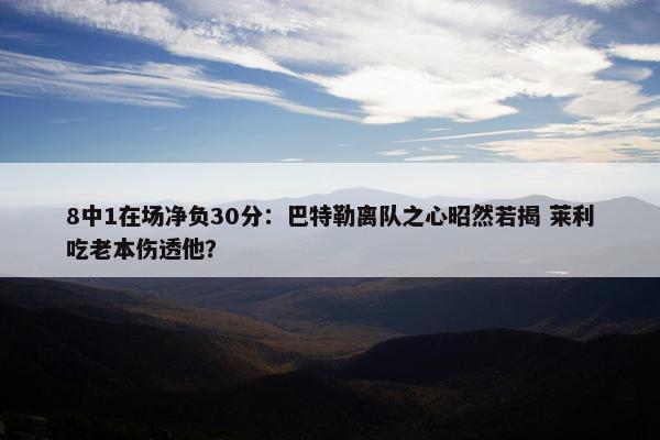 8中1在场净负30分：巴特勒离队之心昭然若揭 莱利吃老本伤透他？