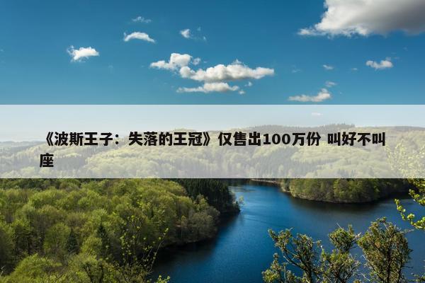 《波斯王子：失落的王冠》仅售出100万份 叫好不叫座