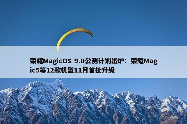 荣耀MagicOS 9.0公测计划出炉：荣耀Magic5等12款机型11月首批升级