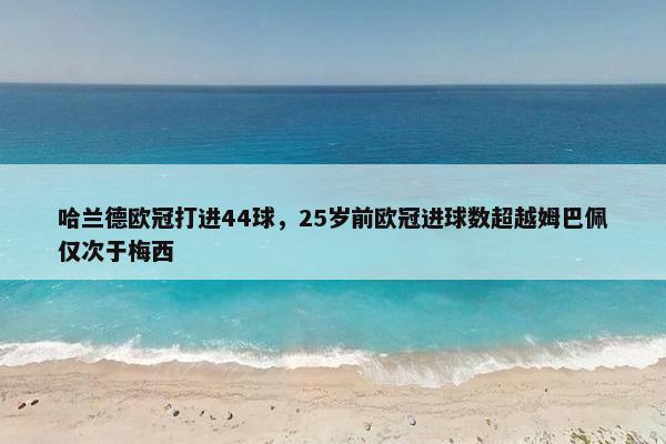 哈兰德欧冠打进44球，25岁前欧冠进球数超越姆巴佩仅次于梅西