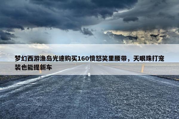 梦幻西游渔岛光速购买160愤怒笑里腰带，天眼珠打宠装也能提新车