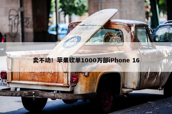 卖不动！苹果砍单1000万部iPhone 16