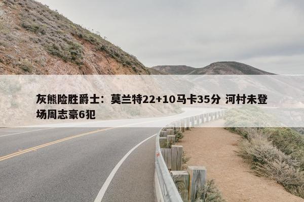 灰熊险胜爵士：莫兰特22+10马卡35分 河村未登场周志豪6犯