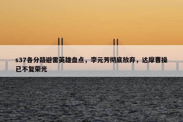 s37各分路避雷英雄盘点，李元芳彻底放弃，达摩曹操已不复荣光