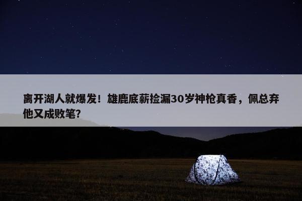 离开湖人就爆发！雄鹿底薪捡漏30岁神枪真香，佩总弃他又成败笔？