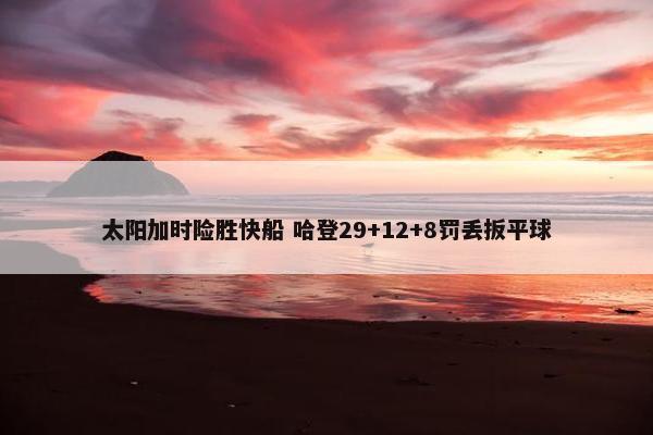 太阳加时险胜快船 哈登29+12+8罚丢扳平球