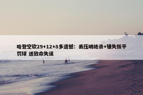 哈登空砍29+12+8多遗憾：丢压哨绝杀+错失扳平罚球 送致命失误