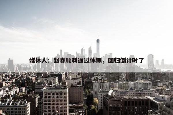 媒体人：赵睿顺利通过体侧，回归倒计时了