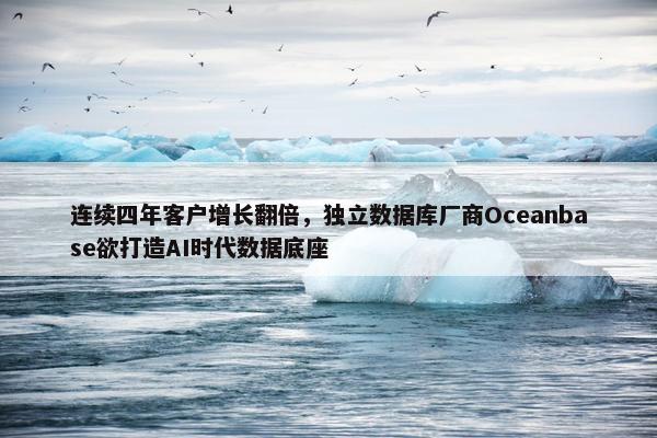 连续四年客户增长翻倍，独立数据库厂商Oceanbase欲打造AI时代数据底座