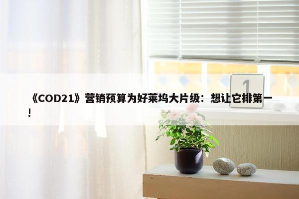 《COD21》营销预算为好莱坞大片级：想让它排第一!