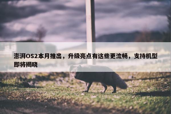 澎湃OS2本月推出，升级亮点有这些更流畅，支持机型即将揭晓