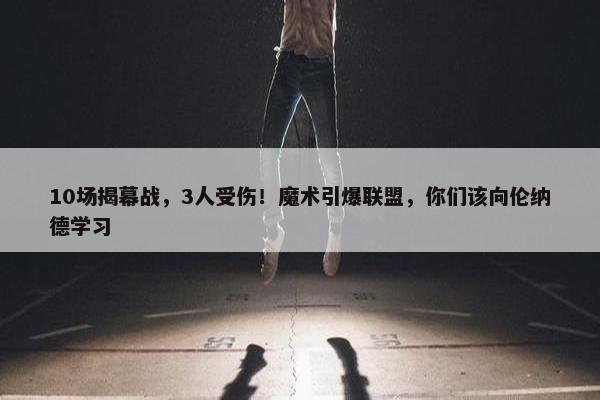 10场揭幕战，3人受伤！魔术引爆联盟，你们该向伦纳德学习