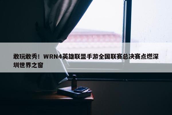 敢玩敢秀！WRN4英雄联盟手游全国联赛总决赛点燃深圳世界之窗