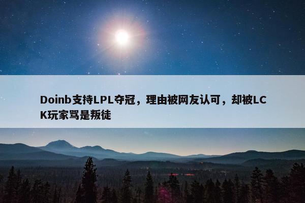 Doinb支持LPL夺冠，理由被网友认可，却被LCK玩家骂是叛徒