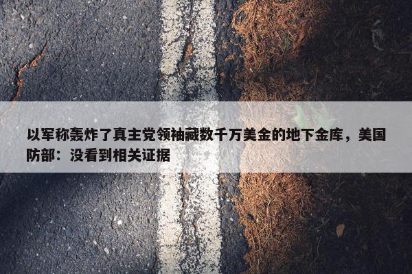 以军称轰炸了真主党领袖藏数千万美金的地下金库，美国防部：没看到相关证据