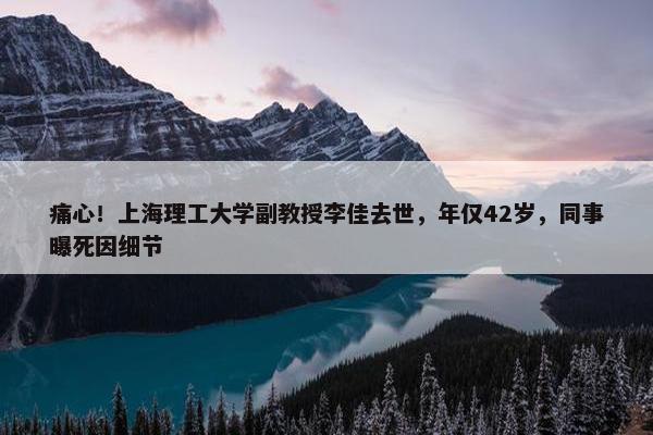 痛心！上海理工大学副教授李佳去世，年仅42岁，同事曝死因细节