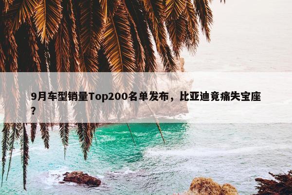 9月车型销量Top200名单发布，比亚迪竟痛失宝座？