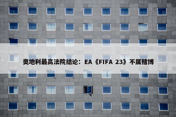 奥地利最高法院结论：EA《FIFA 23》不属赌博