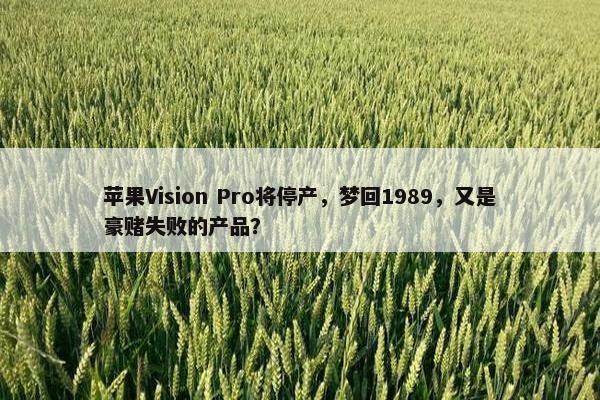 苹果Vision Pro将停产，梦回1989，又是豪赌失败的产品？