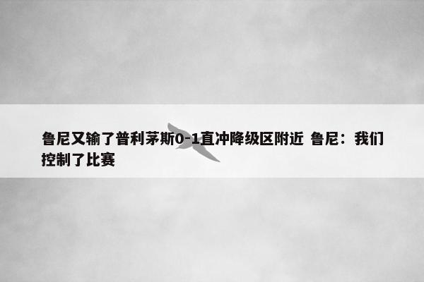 鲁尼又输了普利茅斯0-1直冲降级区附近 鲁尼：我们控制了比赛