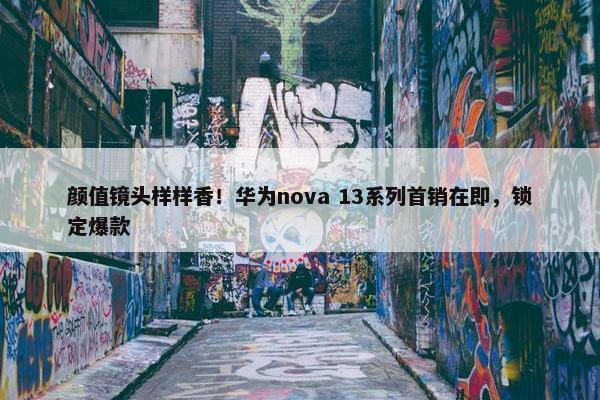 颜值镜头样样香！华为nova 13系列首销在即，锁定爆款