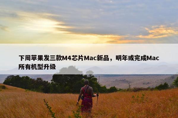 下周苹果发三款M4芯片Mac新品，明年或完成Mac所有机型升级