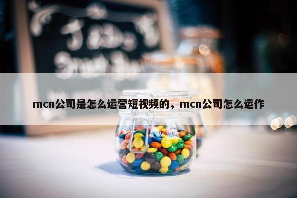 mcn公司是怎么运营短视频的，mcn公司怎么运作