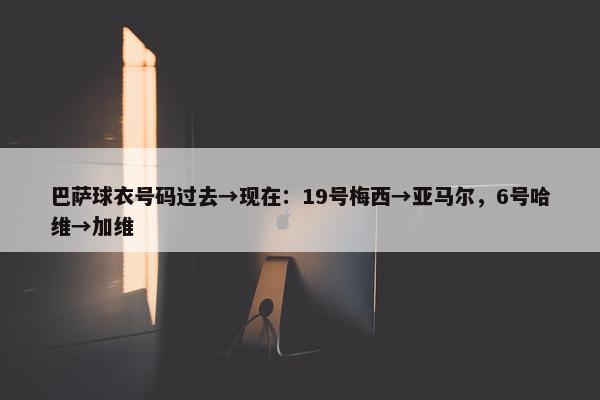 巴萨球衣号码过去→现在：19号梅西→亚马尔，6号哈维→加维