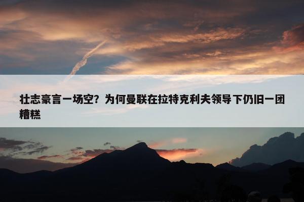 壮志豪言一场空？为何曼联在拉特克利夫领导下仍旧一团糟糕