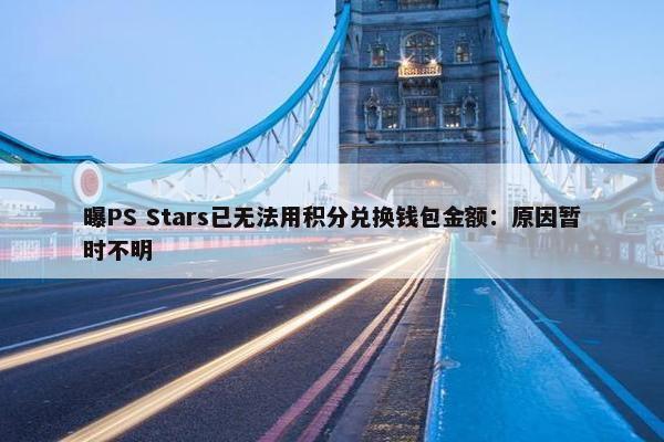 曝PS Stars已无法用积分兑换钱包金额：原因暂时不明