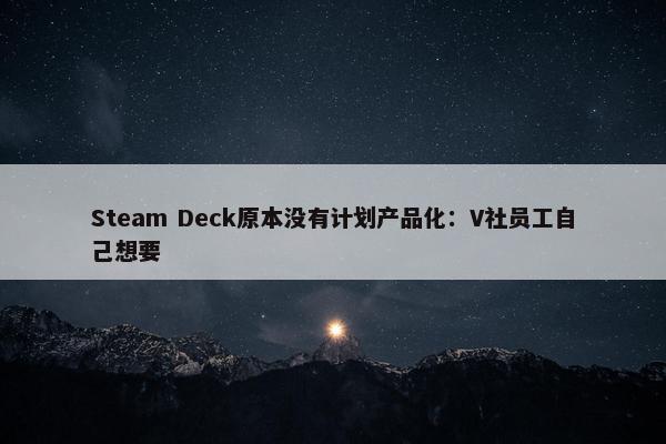 Steam Deck原本没有计划产品化：V社员工自己想要