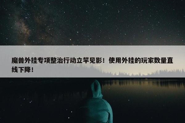 魔兽外挂专项整治行动立竿见影！使用外挂的玩家数量直线下降！