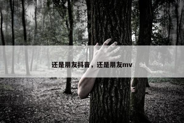 还是朋友抖音，还是朋友mv