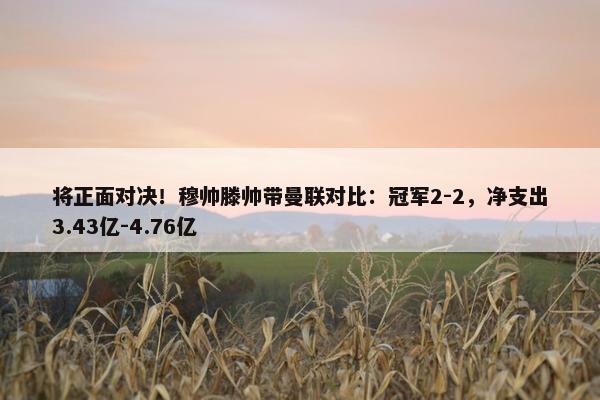 将正面对决！穆帅滕帅带曼联对比：冠军2-2，净支出3.43亿-4.76亿