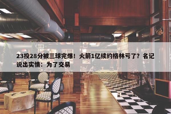 23投28分被三球完爆！火箭1亿续约格林亏了？名记说出实情：为了交易